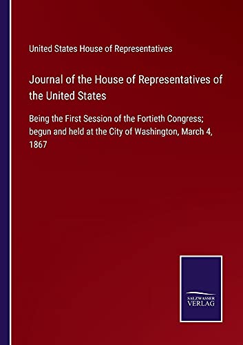 Journal of the House of Representatives of the United States: Being the First Session of the Fortieth Congress; begun and held at the City of Washington, March 4, 1867