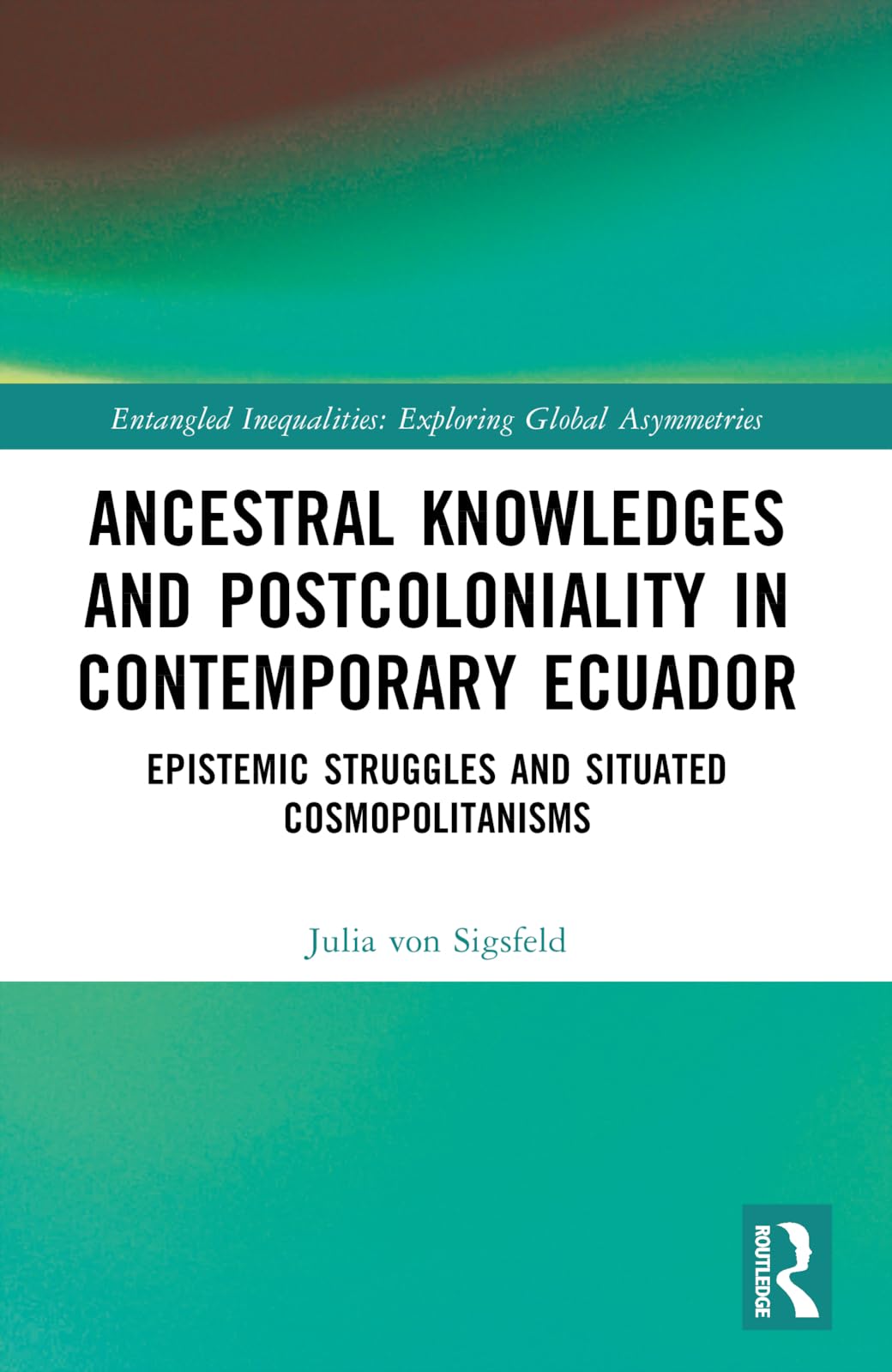 Ancestral Knowledges and Postcoloniality in Contemporary Ecuador: Epistemic Struggles and Situated Cosmopolitanisms (Entangled Inequalities: Exploring Global Asymmetries)