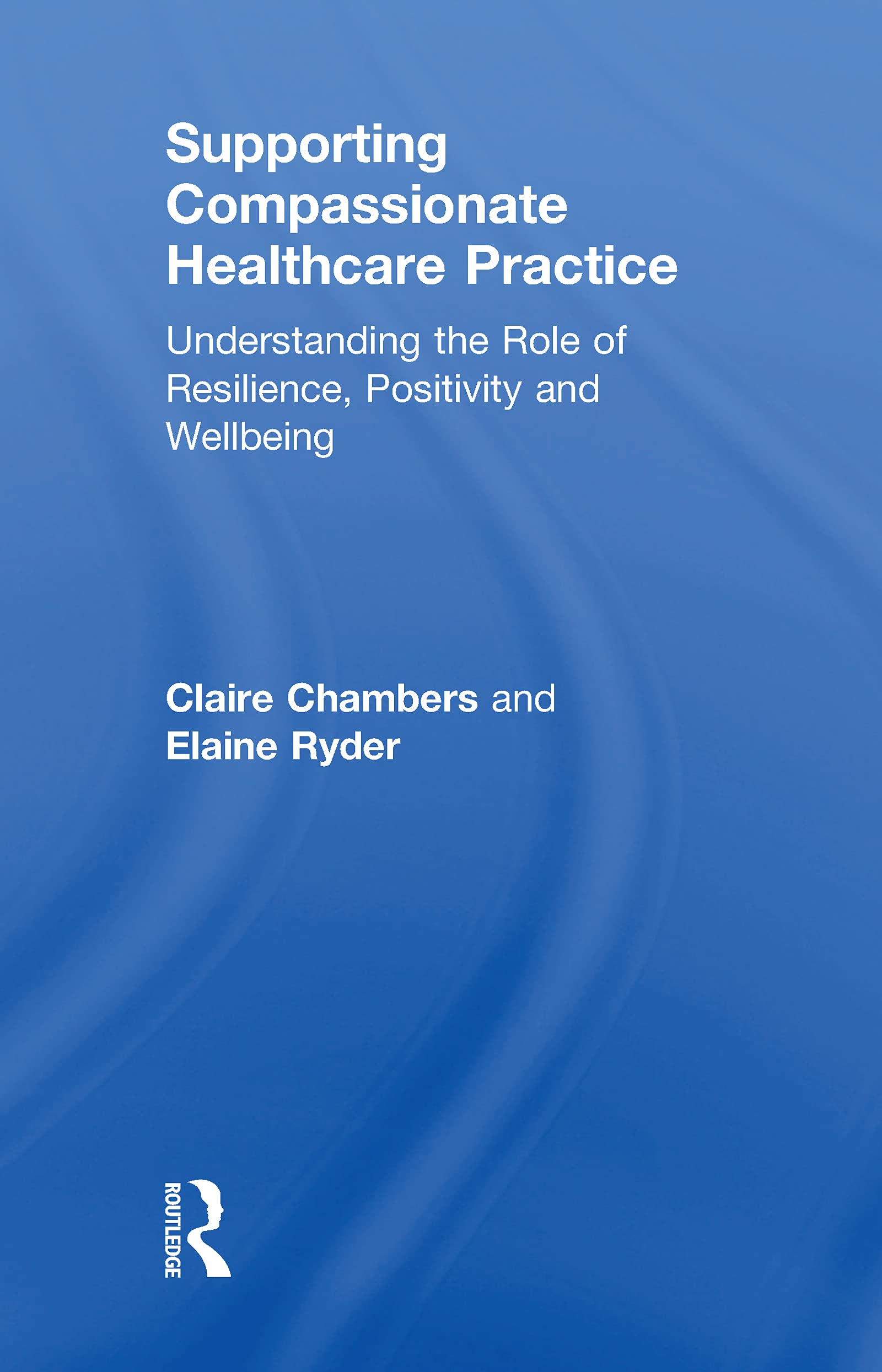 Supporting compassionate healthcare practice: Understanding the role of resilience, positivity and wellbeing