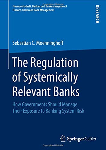 The Regulation of Systemically Relevant Banks: How Governments Should Manage Their Exposure to Banking System Risk (Finanzwirtschaft, Banken und Bankmanagement I Finance, Banks and Bank Management)