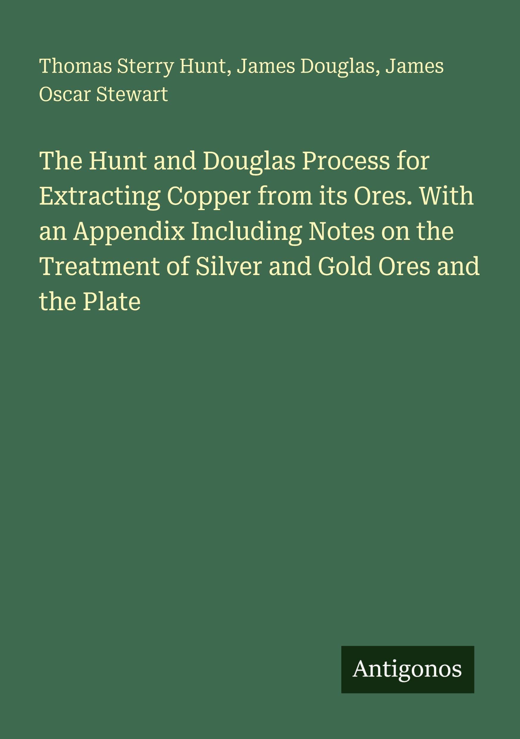 The Hunt and Douglas Process for Extracting Copper from its Ores. With an Appendix Including Notes on the Treatment of Silver and Gold Ores and the Plate