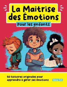 La Maîtrise des Emotions pour les enfants: 50 histoires originales pour apprendre à gérer ses émotions (Le développement personnel pour les enfants)