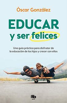 Educar y ser felices: Una guía práctica para disfrutar de la educación de los hijos y crecer con ellos (MAXI)