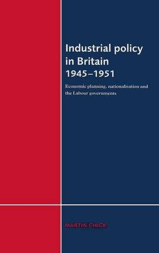 Industrial Policy in Britain 1945-1951: Economic Planning, Nationalisation and the Labour Governments