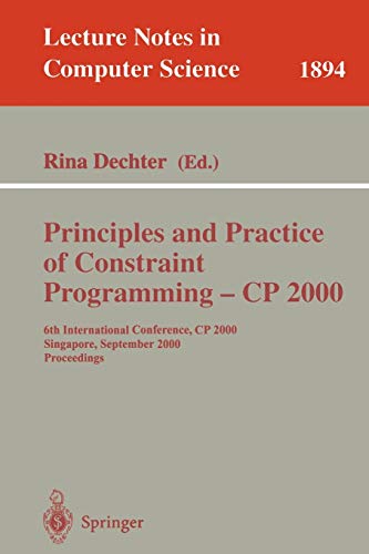 Principles and Practice of Constraint Programming - CP 2000: 6th International Conference, CP 2000 Singapore, September 18-21, 2000 Proceedings (Lecture Notes in Computer Science, 1894, Band 1894)