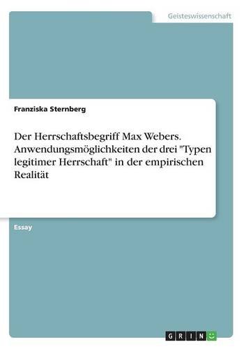 Der Herrschaftsbegriff Max Webers. Anwendungsmöglichkeiten der drei Typen legitimer Herrschaft in der empirischen Realität