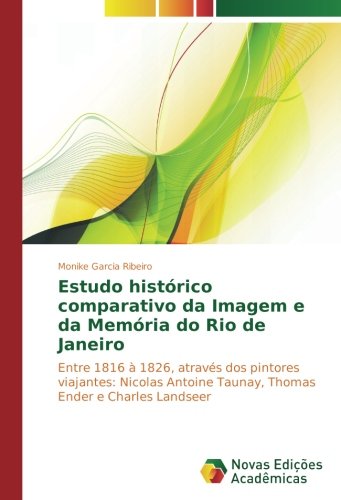 Estudo histórico comparativo da Imagem e da Memória do Rio de Janeiro: Entre 1816 à 1826, através dos pintores viajantes: Nicolas Antoine Taunay, Thomas Ender e Charles Landseer