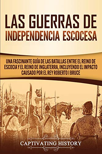 Las Guerras de Independencia Escocesa: Una Fascinante Guía de las Batallas Entre el Reino de Escocia y el Reino de Inglaterra, Incluyendo el Impacto Causado por el Rey Roberto I Bruce
