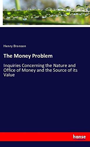 The Money Problem: Inquiries Concerning the Nature and Office of Money and the Source of its Value