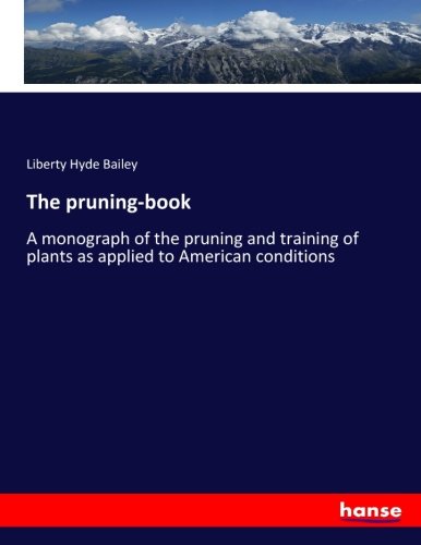 The pruning-book: A monograph of the pruning and training of plants as applied to American conditions