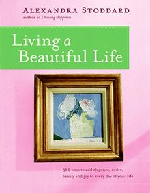 Living a Beautiful Life: 500 Ways to Add Elegance, Order, Beauty and Joy to Your Life