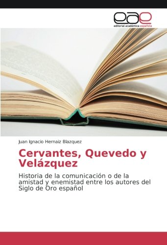 Cervantes, Quevedo y Velázquez: Historia de la comunicación o de la amistad y enemistad entre los autores del Siglo de Oro español
