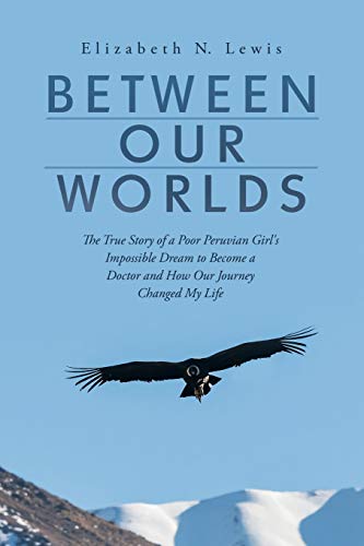 Between Our Worlds: The True Story of a Poor Peruvian Girl's Impossible Dream to Become a Doctor and How Our Journey Changed My Life: The True Story ... a Doctor and How Our Journey Changed My Life