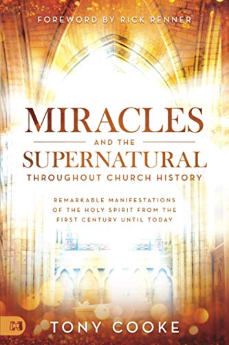 Tony Cooke Miracles And The Supernatural Throughout Church History, Remarkable Manifestations Of The Holy Spirit From The First Century Until Today