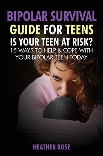 Bipolar Survival Guide For Teens: Is Your Teen At Risk? 15 Ways To Help & Cope With Your Bipolar Teen Today
