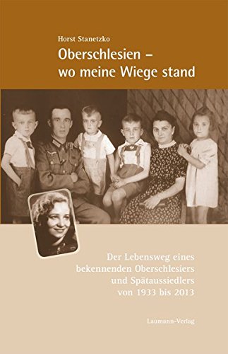 Oberschlesien - wo meine Wiege stand: Der Lebensweg eines bekennenden Oberschlesiers und Spätaussiedlers von 1933 bis 2013