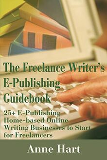 The Freelance Writer's E-Publishing Guidebook: 25+ E-Publishing Home-based Online Writing Businesses to Start for Freelancers: 25+ E-Publishing ... Media Businesses to Start for Freelancers