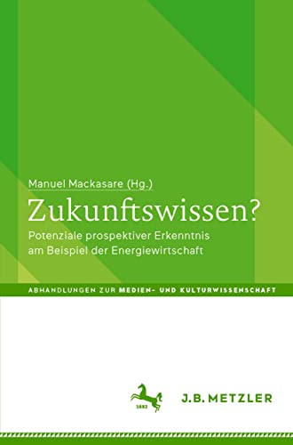 Zukunftswissen?: Potenziale prospektiver Erkenntnis am Beispiel der Energiewirtschaft (Abhandlungen zur Medien- und Kulturwissenschaft)