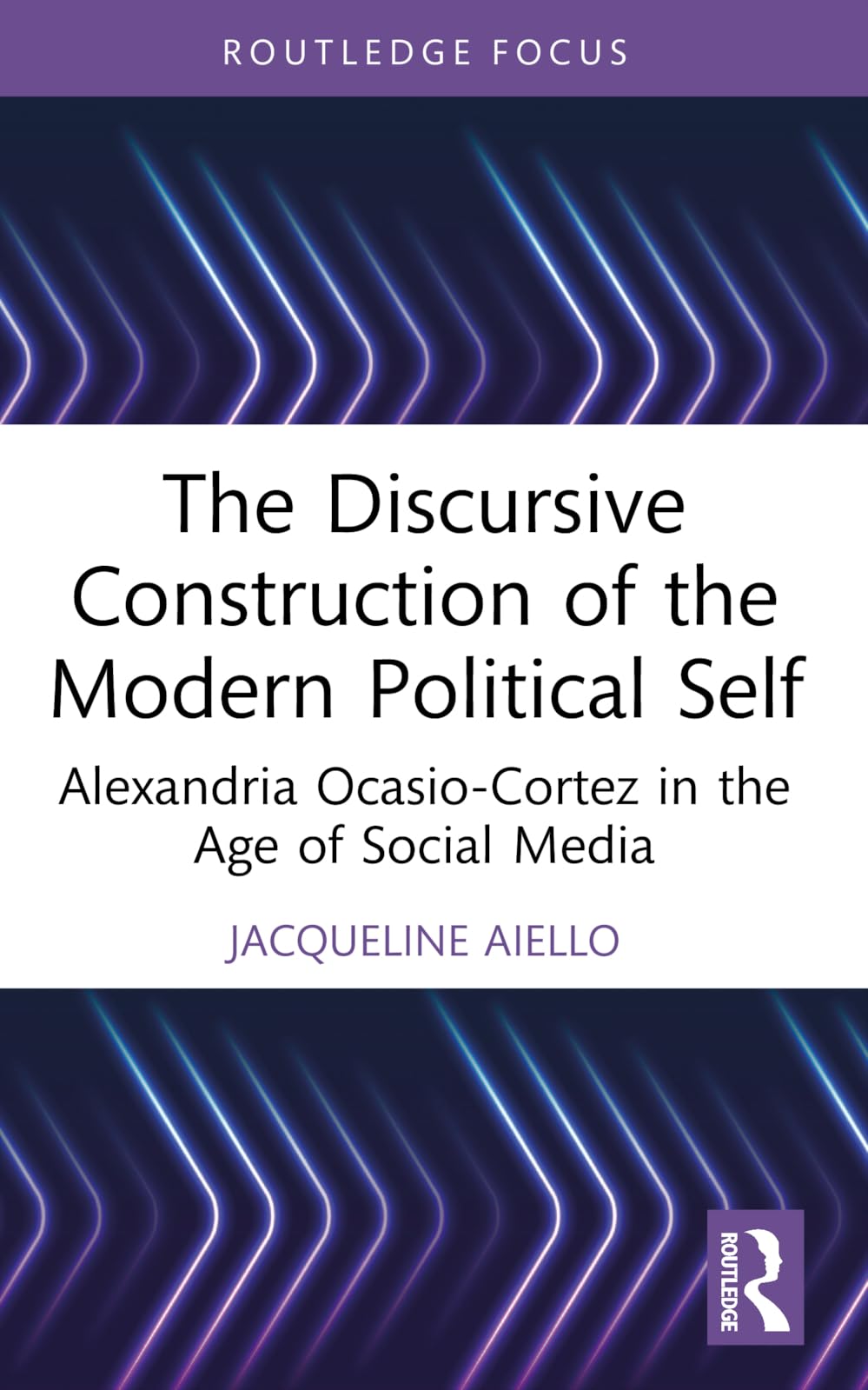 The Discursive Construction of the Modern Political Self: Alexandria Ocasio-Cortez in the Age of Social Media (Routledge Focus on Linguistics)