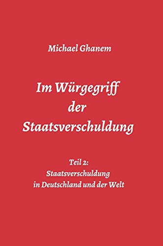 Im Würgegriff der Staatsverschuldung: Teil 2: Staatsverschuldung in Deutschland und der Welt - Ursachen und Verantwortung - Finanz- und Wirtschaftskrisen