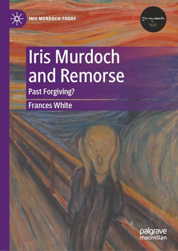 Iris Murdoch and Remorse: Past Forgiving? (Iris Murdoch Today)