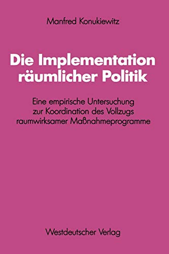 Die Implementation räumlicher Politik: Eine Empirische Untersuchung Zur Koordination Des Vollzugs Raumwirksamer Maßnahmeprogramme (Schriften Des . . . ... Forschung der FU Berlin, 46, Band 46)