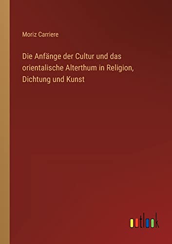 Die Anfänge der Cultur und das orientalische Alterthum in Religion, Dichtung und Kunst