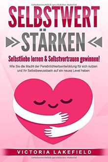 SELBSTWERT STÄRKEN - Selbstliebe lernen & Selbstvertrauen gewinnen!: Wie Sie die Macht der Persönlichkeitsentwicklung für sich nutzen und Ihr Selbstbewusstsein auf ein neues Level heben