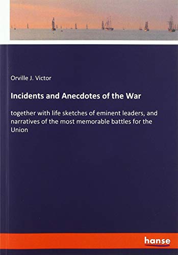 Incidents and Anecdotes of the War: together with life sketches of eminent leaders, and narratives of the most memorable battles for the Union