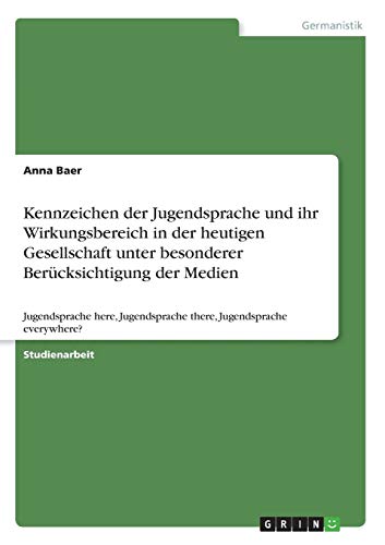 Kennzeichen der Jugendsprache und ihr Wirkungsbereich in der heutigen Gesellschaft unter besonderer Berücksichtigung der Medien: Jugendsprache here, Jugendsprache there, Jugendsprache everywhere?