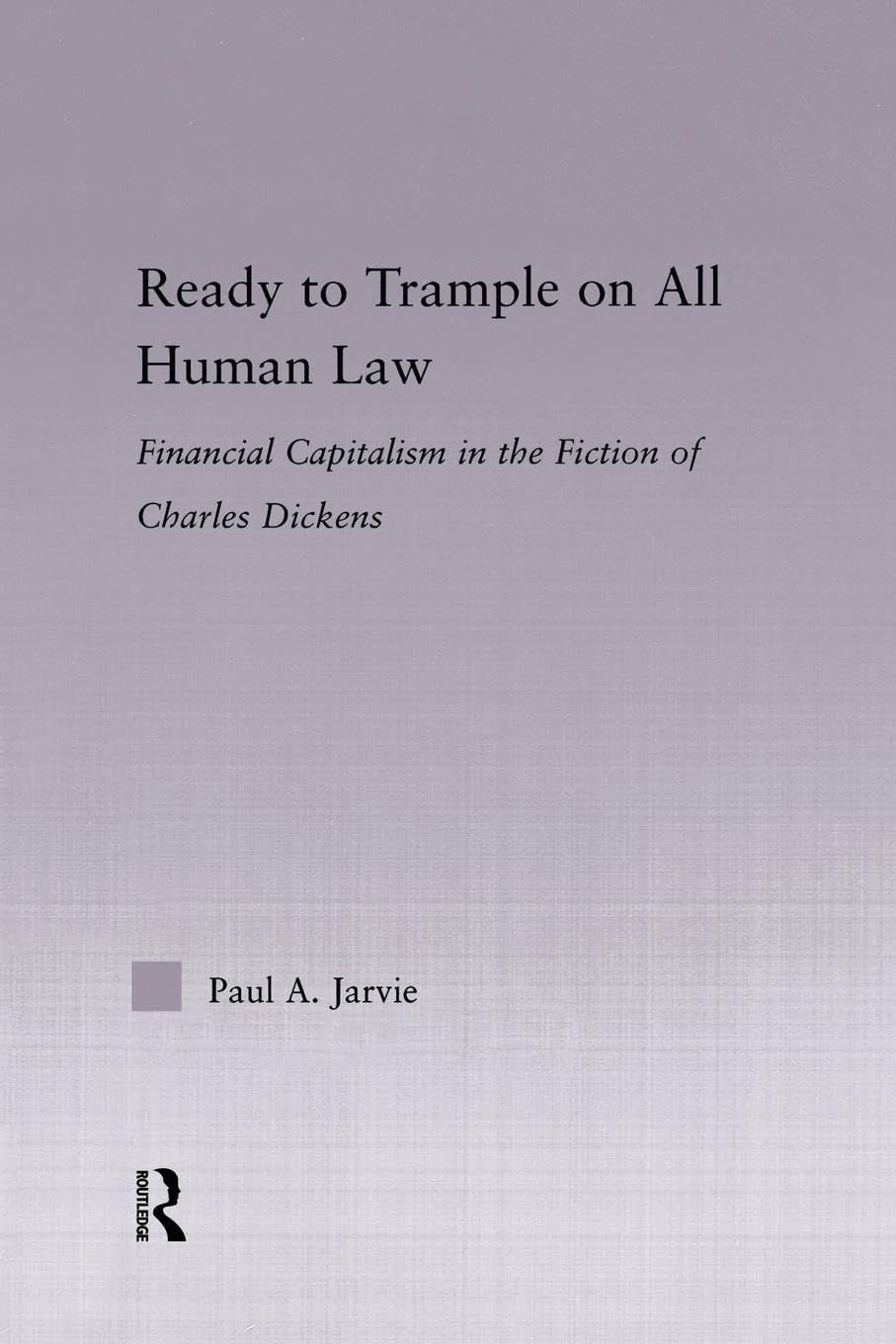 Jarvie, Paul A. A. Ready To Trample On All Human Law, Finance Capitalism In The Fiction Of Charles Dickens (Studies In Major Literary Authors)
