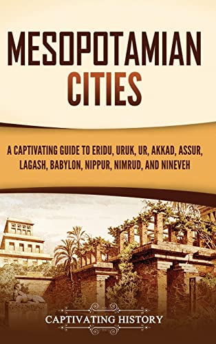 Captivating History Mesopotamian Cities, A Captivating Guide To Eridu, Uruk, Ur, Akkad, Assur, Lagash, Babylon, Nippur, Nimrud, And Nineveh