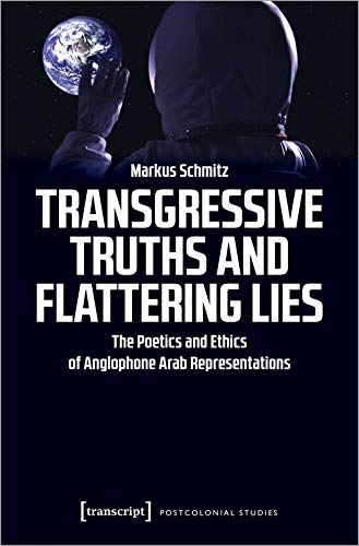 Transgressive Truths and Flattering Lies: The Poetics and Ethics of Anglophone Arab Representations (Postcolonial Studies, Bd. 39)