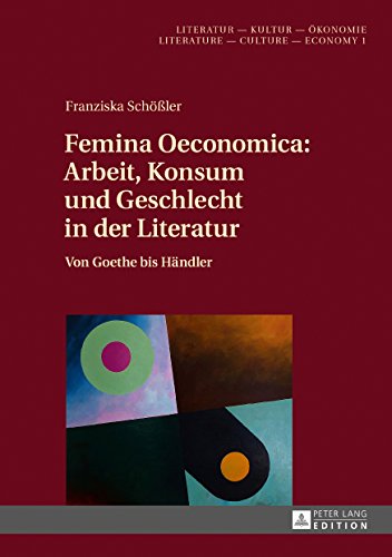 Femina Oeconomica: Arbeit, Konsum und Geschlecht in der Literatur: Von Goethe bis Händler (Literatur – Kultur – Ökonomie. Literature – Culture – Economy, Band 1)