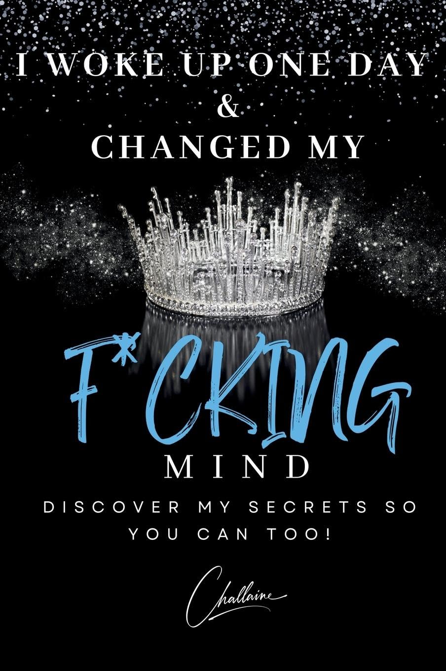 I Woke Up One Day & Changed My F*cking Mind: Discover My Secrets, So You Can Too!