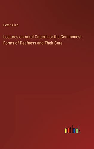 Lectures on Aural Catarrh; or the Commonest Forms of Deafness and Their Cure