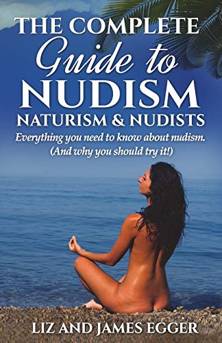Liz Egger The Complete Guide To Nudism, Naturism And Nudists, Everything You Need To Know About Nudism. (And Why You Should Try It)