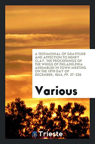 A Testimonial of Gratitude and Affection to Henry Clay. The Proceedings of the Whigs of Philadelphia Assembled in Town Meeting on the 19th Day of December, 1844, pp. 37-236