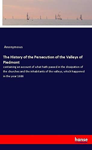 The History of the Persecution of the Valleys of Piedmont: containing an account of what hath passed in the dissipation of the churches and the ... the valleys, which happened in the year 1686