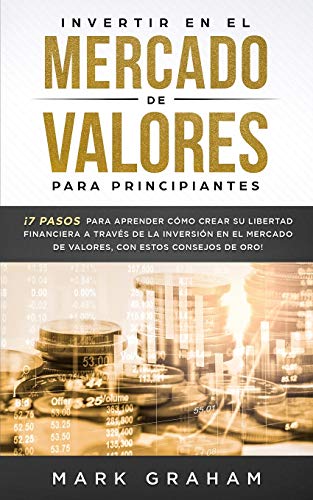 Mark Graham Invertir En El Mercado De Valores Para Principiantes, ¡7 Pasos Para Aprender Cómo Crear Su Libertad Financiera A Través De La Inversión En El