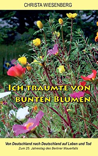 Ich träumte von bunten Blumen: Von Deutschland nach Deutschland auf Leben und Tod - Zum 25. Jahrestag des Berliner Mauerfalls