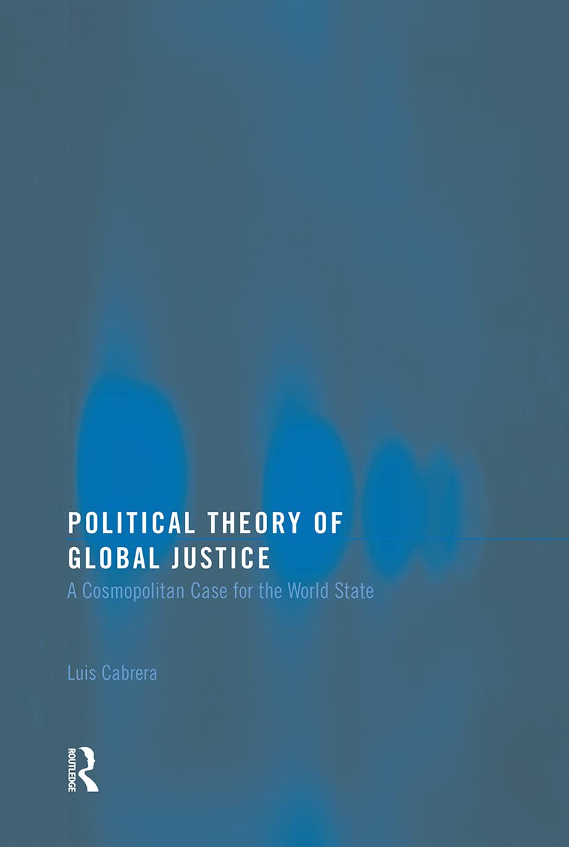 Political Theory of Global Justice: A Cosmopolitan Case for the World State (Routledge Innovations in Political Theory)
