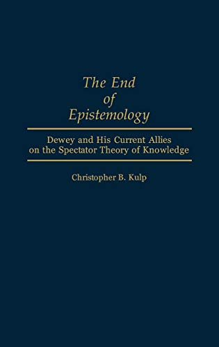 The End of Epistemology: Dewey and His Current Allies on the Spectator Theory of Knowledge (Contributions in Philosophy)