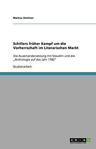 Schillers früher Kampf um die Vorherrschaft im Literarischen Markt: Die Auseinandersetzung mit Stäudlin und die Anthologie auf das Jahr 1782