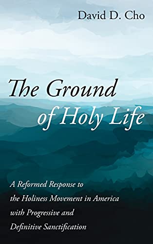 The Ground of Holy Life: A Reformed Response to the Holiness Movement in America with Progressive and Definitive Sanctification
