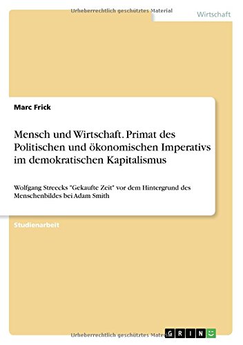 Mensch und Wirtschaft. Primat des Politischen und ökonomischen Imperativs im demokratischen Kapitalismus: Wolfgang Streecks Gekaufte Zeit vor dem Hintergrund des Menschenbildes bei Adam Smith