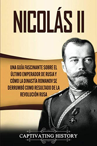 Nicolás II: Una guía fascinante sobre el último emperador de Rusia y cómo la dinastía Romanov se derrumbó como resultado de la revolución rusa