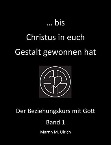 ... bis Christus in euch Gestalt gewonnen hat: Der Beziehungskurs mit Gott Band 1