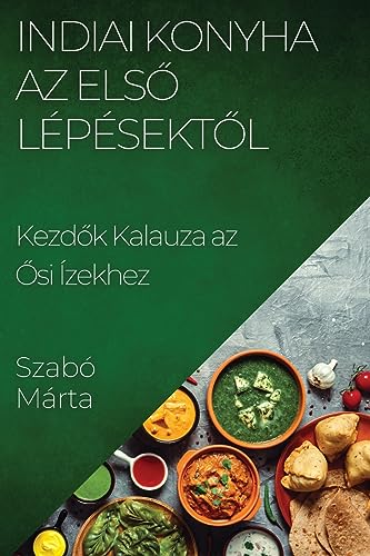 Indiai Konyha Az Els¿ Lépésekt¿l: Kezd¿k Kalauza az ¿si Ízekhez