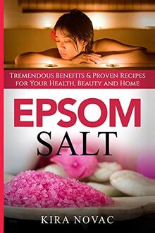Epsom Salt: Tremendous Benefits & Proven Recipes for Your Health, Beauty and Home (Essential Oils, Allergy Cure, Natural Skin Care, Band 1)